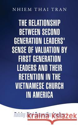 The Relationship Between Second Generation Leaders' Sense of Valuation by First Generation Leaders and Their Retention in the Vietnamese Church in America Nhiem Thai Tran 9781498450218