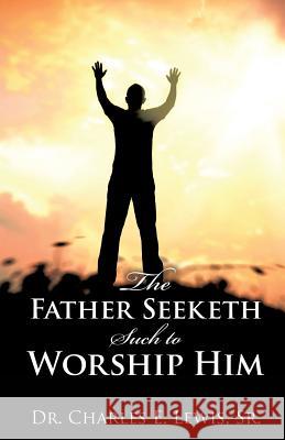 The Father Seeketh Such to Worship Him Dr Charles E Lewis, Sr 9781498452335