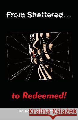 From Shattered...To Redeemed Dr Traci Bradford-Walker 9781498460545 Xulon Press