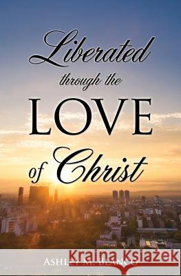 Liberated Through the Love of Christ Ashley M Blanco 9781498460811 Xulon Press