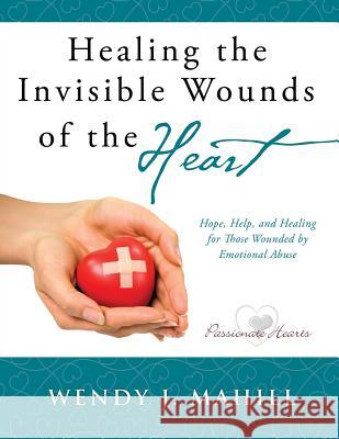 Healing the Invisible Wounds of the Heart Wendy J Mahill 9781498465588