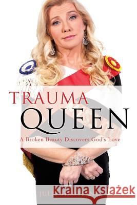 Trauma Queen: A Broken Beauty Discovers God's Love Julie Stautland 9781498468732 Xulon Press