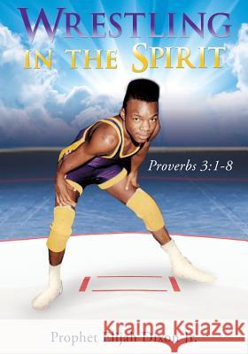 Wrestling in the Spirit Prophet Elijah Dixon, Jr 9781498471787 Xulon Press