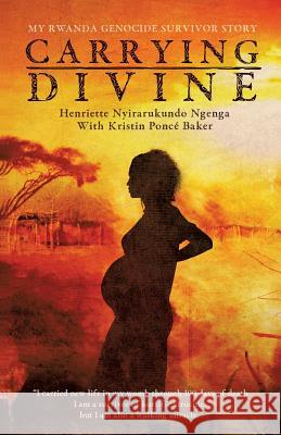 Carrying Divine: My Rwanda Genocide Survivor Story Henriette Nyirarukundo Ngenga Kristin Ponce' Baker 9781498476683 Xulon Press