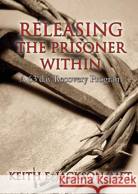 Releasing the Prisoner Within: A 63 Day Recovery Program Keith E Jackson Mft 9781498478502 Xulon Press