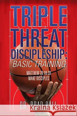 Triple Threat Discipleship: Basic Training Dr Brad Ball 9781498481601 Xulon Press