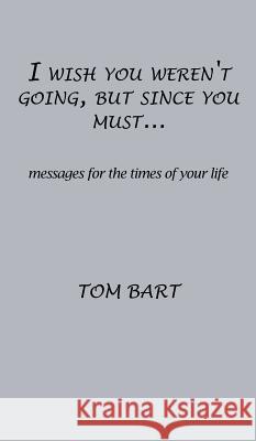 I wish you weren't going, but since you must...: messages for the times of your life Tom Bart 9781498483599