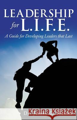 Leadership for L.I.F.E.: A Guide for Developing Leaders that Last Dr James G Hanna 9781498484596