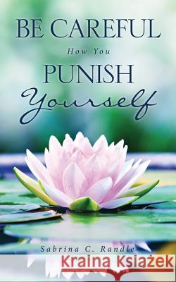 Be Careful How You Punish Yourself Sabrina C Randle 9781498490405 Xulon Press