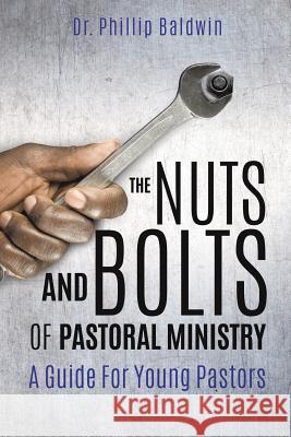 The Nuts And Bolts Of Pastoral Ministry Dr Phillip Baldwin 9781498498517 Xulon Press
