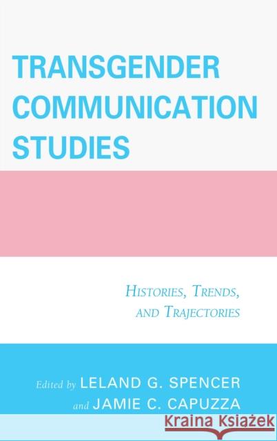 Transgender Communication Studies: Histories, Trends, and Trajectories Jamie C. Capuzza Leland G. Spencer Mary Alice Adams 9781498500074