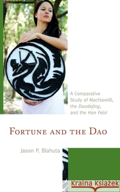 Fortune and the Dao: A Comparative Study of Machiavelli, the Daodejing, and the Han Feizi Blahuta, Jason P. 9781498500524 Lexington Books