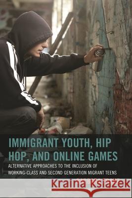 Immigrant Youth, Hip Hop, and Online Games: Alternative Approaches to the Inclusion of Working-Class and Second Generation Migrant Teens Barbara Franz Gotzenbrucker Gerit                      Fares Kayali 9781498500944