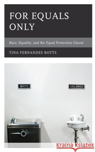 For Equals Only: Race, Equality, and the Equal Protection Clause Tina Fernandes Botts 9781498501231 Lexington Books
