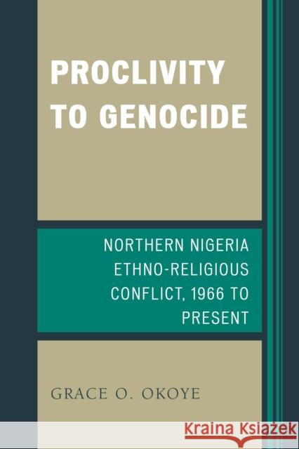 Proclivity to Genocide: Northern Nigeria Ethno-Religious Conflict, 1966 to Present Grace O. Okoye 9781498501538 Lexington Books