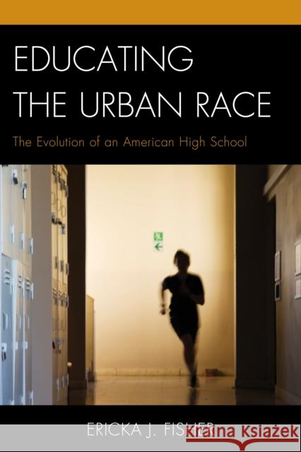 Educating the Urban Race: The Evolution of an American High School Ericka J. Fisher 9781498501842 Lexington Books