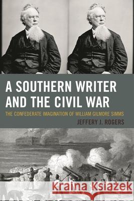 A Southern Writer and the Civil War: The Confederate Imagination of William Gilmore SIMMs Jeffery J. Rogers 9781498502030