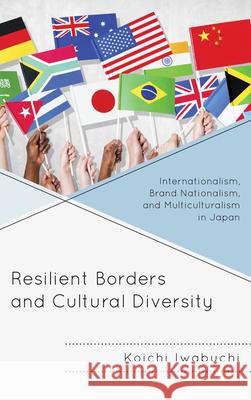 Resilient Borders and Cultural Diversity: Internationalism, Brand Nationalism, and Multiculturalism in Japan Iwabuchi, Koichi 9781498502252 Lexington Books