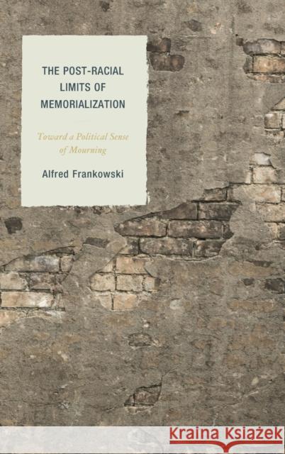 The Post-Racial Limits of Memorialization: Toward a Political Sense of Mourning Frankowski, Alfred 9781498502764 Lexington Books