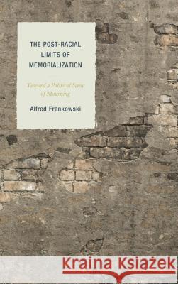 The Post-Racial Limits of Memorialization: Toward a Political Sense of Mourning Alfred Frankowski 9781498502788 Lexington Books