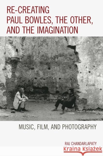 Re-Creating Paul Bowles, the Other, and the Imagination: Music, Film, and Photography Raj Chandarlapaty 9781498502849 Lexington Books