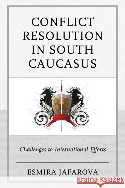 Conflict Resolution in South Caucasus: Challenges to International Efforts Esmira Jafarova 9781498502870 Lexington Books