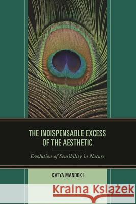 The Indispensable Excess of the Aesthetic: Evolution of Sensibility in Nature Mandoki, Katya 9781498503068 Lexington Books