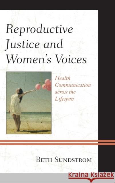 Reproductive Justice and Women's Voices: Health Communication Across the Lifespan Beth L. Sundstrom 9781498503136