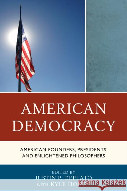 American Democracy: American Founders, Presidents, and Enlightened Philosophers Justin P. DePlato Kyle Hodge 9781498503242 Lexington Books