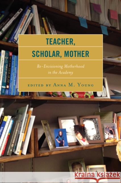 Teacher, Scholar, Mother: Re-Envisioning Motherhood in the Academy Anna M. Young Ama Oforiwaa Aduonum M. Cristine Alcalde 9781498503402 Lexington Books