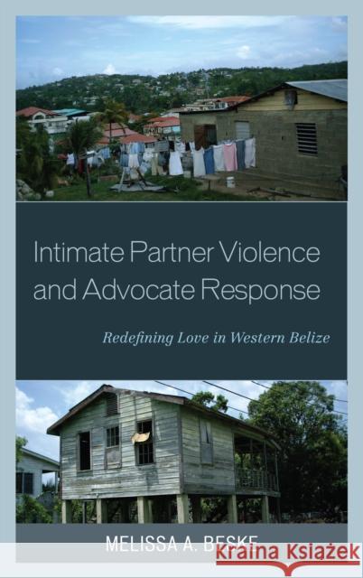 Intimate Partner Violence and Advocate Response: Redefining Love in Western Belize Melissa Beske 9781498503600 Lexington Books