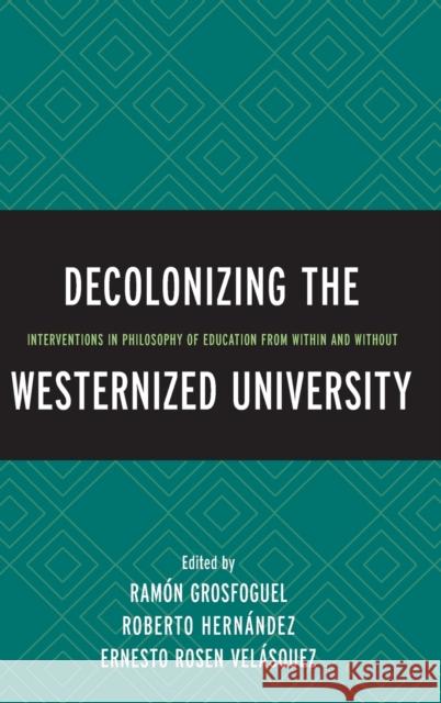 Decolonizing the Westernized University: Interventions in Philosophy of Education from Within and Without Boaventura D Kwame Nimako Nelson Maldonado-Torres 9781498503754