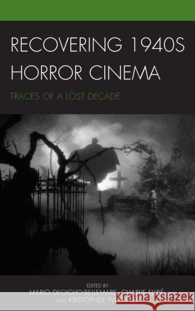 Recovering 1940s Horror Cinema: Traces of a Lost Decade Mario Degiglio-Bellemare Kristopher Woofter Paul Corupe 9781498503792 Lexington Books