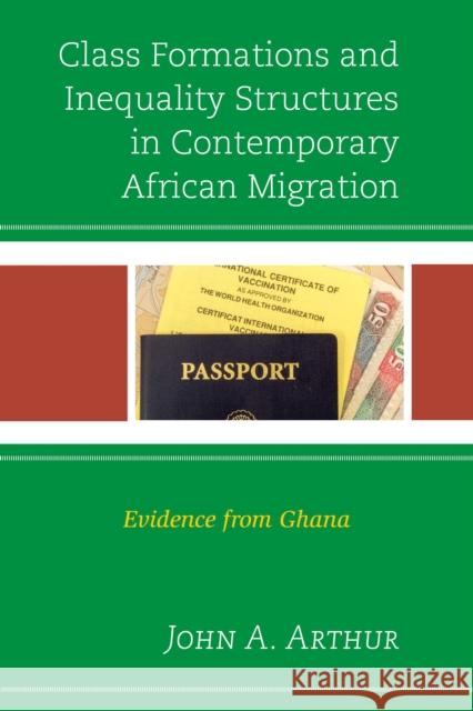 Class Formations and Inequality Structures in Contemporary African Migration: Evidence from Ghana John A. Arthur 9781498503839 Lexington Books