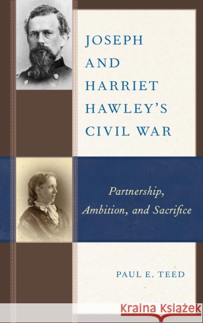 Joseph and Harriet Hawley's Civil War: Partnership, Ambition, and Sacrifice Teed, Paul E. 9781498504102