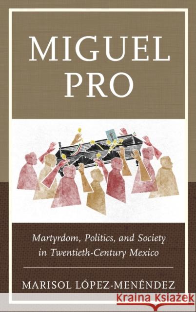 Miguel Pro: Martyrdom, Politics, and Society in Twentieth-Century Mexico Marisol Laope 9781498504256 Lexington Books