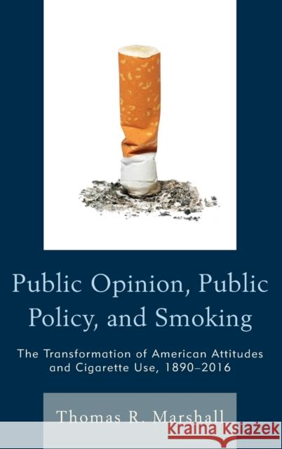 Public Opinion, Public Policy, and Smoking: The Transformation of American Attitudes and Cigarette Use, 1890-2016 Thomas R. Marshall 9781498504324 Lexington Books