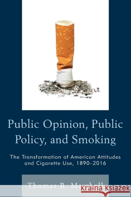 Public Opinion, Public Policy, and Smoking: The Transformation of American Attitudes and Cigarette Use, 1890-2016 Thomas R. Marshall 9781498504348 Lexington Books