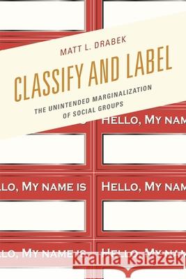Classify and Label: The Unintended Marginalization of Social Groups Matt L. Drabek 9781498504447 Lexington Books