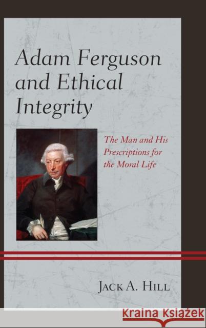 Adam Ferguson and Ethical Integrity: The Man and His Prescriptions for the Moral Life Jack A. Johnson-Hill 9781498504577