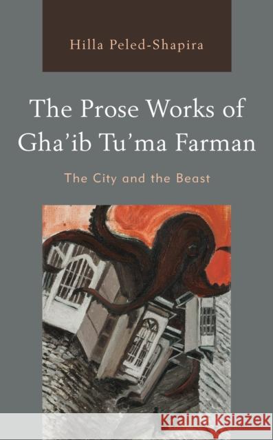 The Prose Works of Gha'ib Tu'ma Farman: The City and the Beast Peled-Shapira, Hilla 9781498504669 Lexington Books