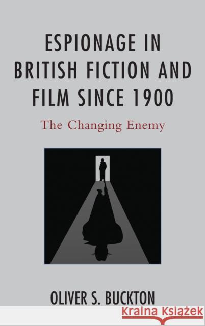 Espionage in British Fiction and Film Since 1900: The Changing Enemy Oliver Buckton 9781498504836 Lexington Books