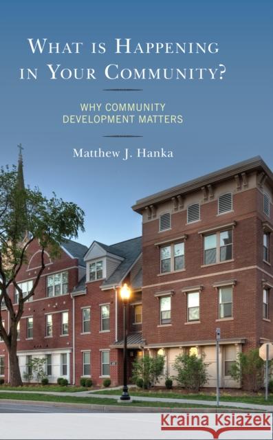 What Is Happening in Your Community?: Why Community Development Matters Matthew J. Hanka Sue Ellspermann Trent Engbers 9781498504911