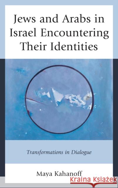 Jews and Arabs in Israel Encountering Their Identities: Transformations in Dialogue Maya Kahanoff 9781498504973 Lexington Books