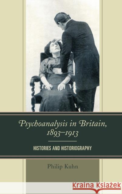 Psychoanalysis in Britain, 1893-1913: Histories and Historiography Philip Kuhn 9781498505222 Lexington Books