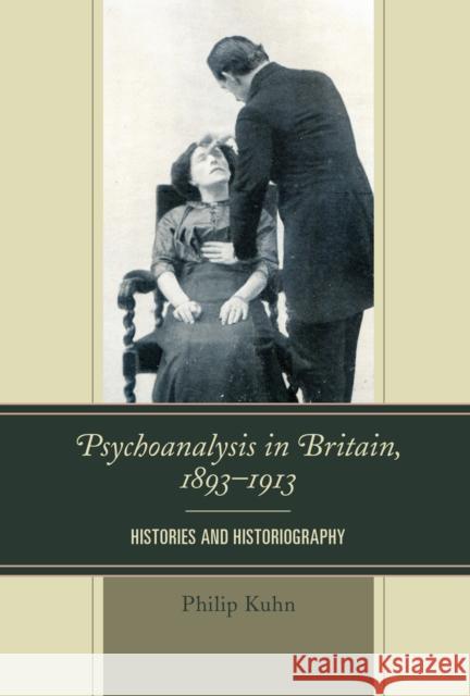 Psychoanalysis in Britain, 1893-1913: Histories and Historiography Philip Kuhn 9781498505246 Lexington Books