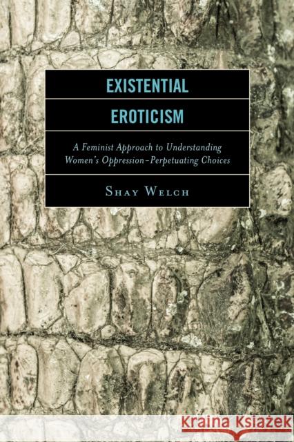 Existential Eroticism: A Feminist Approach to Understanding Women's Oppression-Perpetuating Choices Shay Welch 9781498505413 Lexington Books