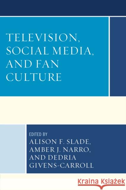 Television, Social Media, and Fan Culture Alison F. Slade Amber J. Narro Dedria Givens-Carroll 9781498506182 Lexington Books