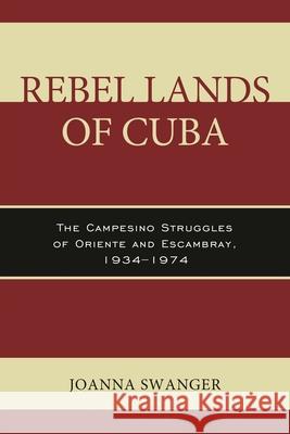Rebel Lands of Cuba: The Campesino Struggles of Oriente and Escambray, 1934-1974 Joanna Swanger 9781498506595
