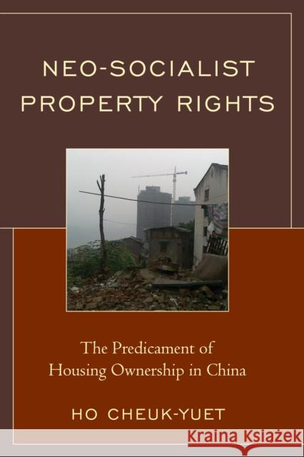 Neo-Socialist Property Rights: The Predicament of Housing Ownership in China Cheuk-Yuet Ho 9781498506830 Lexington Books